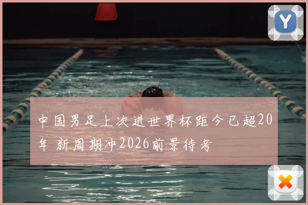 中国男足上次进世界杯距今已超20年 新周期冲2026前景待考