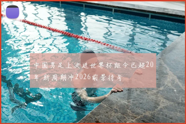 中国男足上次进世界杯距今已超20年 新周期冲2026前景待考